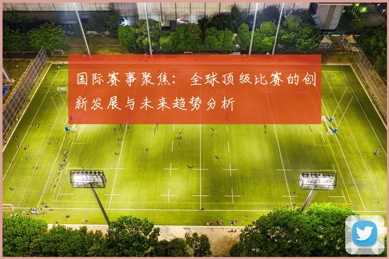 国际赛事聚焦:全球顶级比赛的创新发展与未来趋势分析