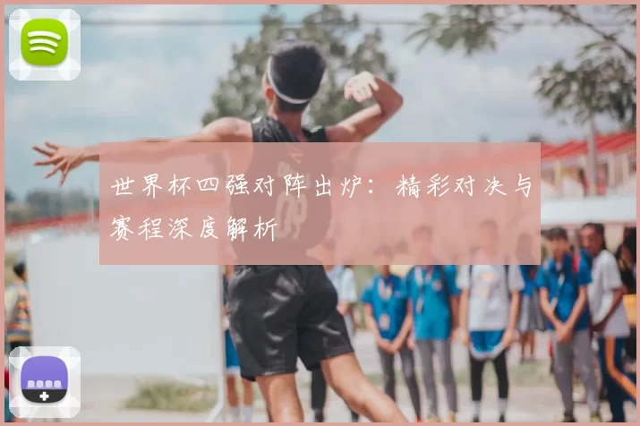 世界杯四强对阵出炉：精彩对决与赛程深度解析