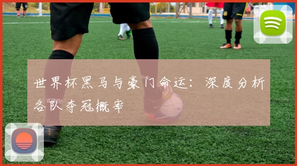世界杯黑马与豪门命运:深度分析各队夺冠概率