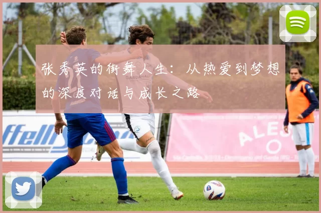 张秀英的街舞人生：从热爱到梦想的深度对话与成长之路