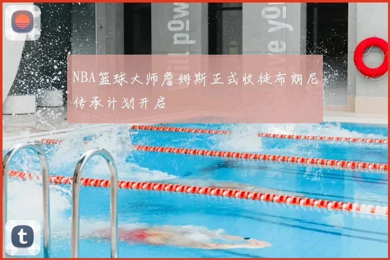 NBA篮球大师詹姆斯正式收徒布朗尼传承计划开启