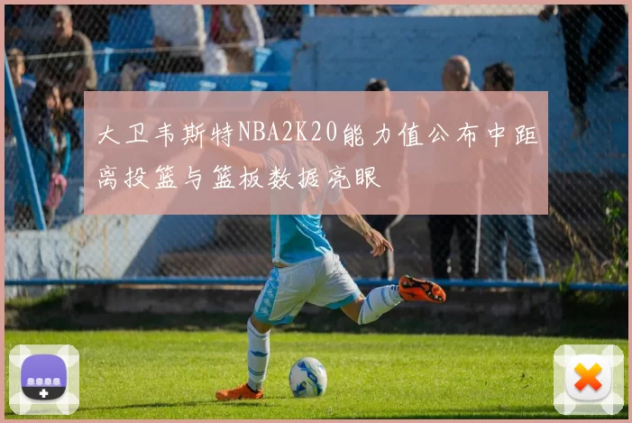 大卫韦斯特NBA2K20能力值公布中距离投篮与篮板数据亮眼