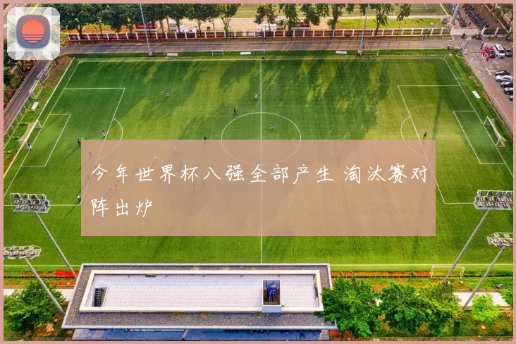 今年世界杯八强全部产生 淘汰赛对阵出炉