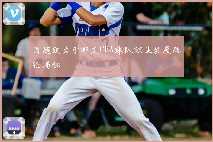 马超效力于哪支CBA球队职业发展路径揭秘