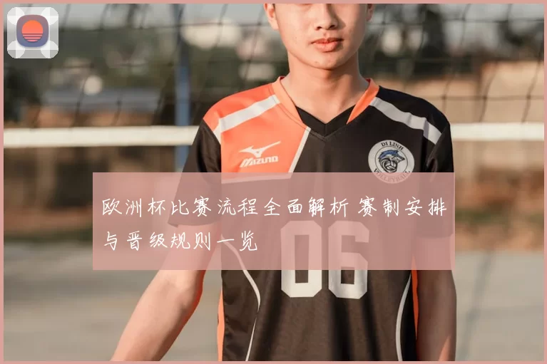 欧洲杯比赛流程全面解析 赛制安排与晋级规则一览