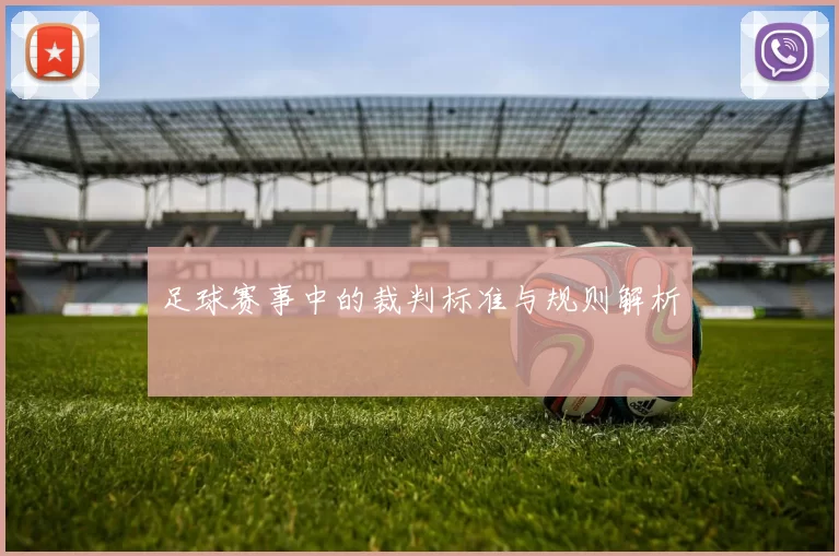 足球赛事中的裁判标准与规则解析