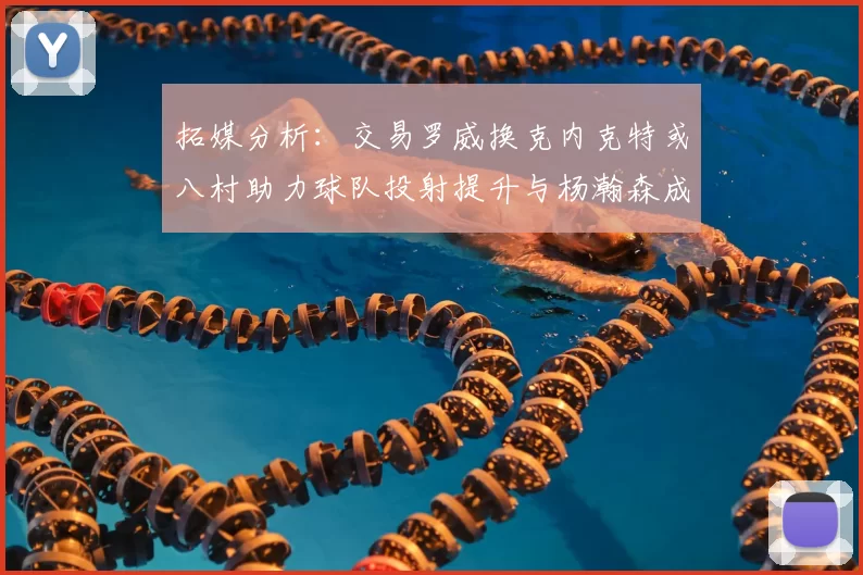 拓媒分析：交易罗威换克内克特或八村助力球队投射提升与杨瀚森成长