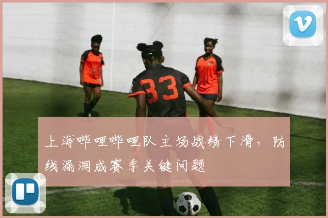 上海哔哩哔哩队主场战绩下滑,防线漏洞成赛季关键问题