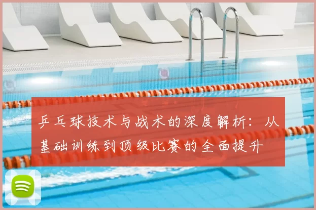乒乓球技术与战术的深度解析:从基础训练到顶级比赛的全面提升