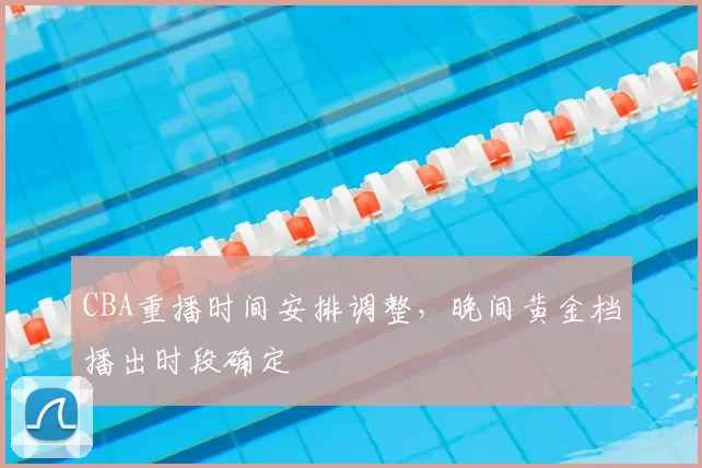 CBA重播时间安排调整,晚间黄金档播出时段确定