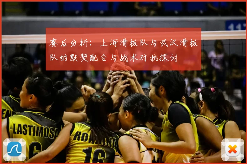 赛后分析：上海滑板队与武汉滑板队的默契配合与战术对抗探讨