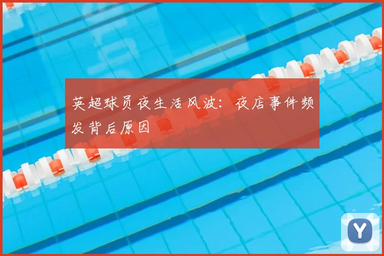 英超球员夜生活风波:夜店事件频发背后原因