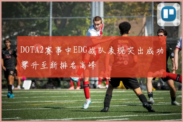 DOTA2赛事中EDG战队表现突出成功攀升至新排名高峰