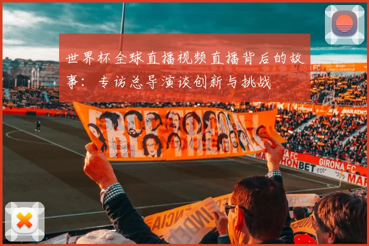 世界杯全球直播视频直播背后的故事:专访总导演谈创新与挑战