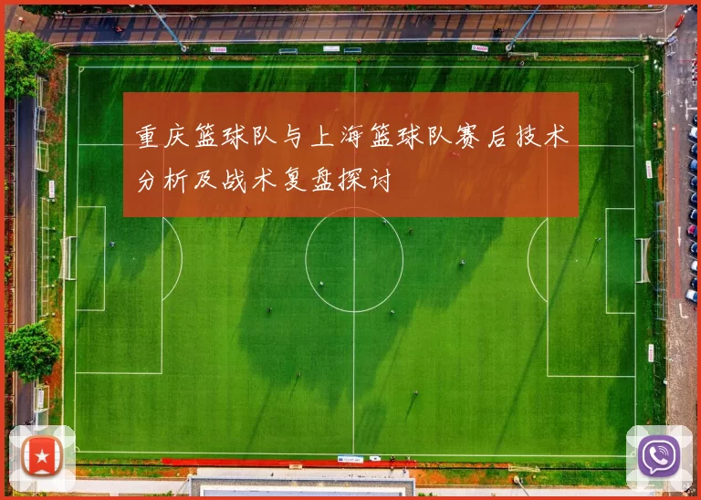 重庆篮球队与上海篮球队赛后技术分析及战术复盘探讨