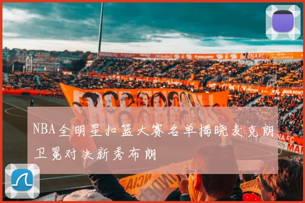 NBA全明星扣篮大赛名单揭晓麦克朗卫冕对决新秀布朗