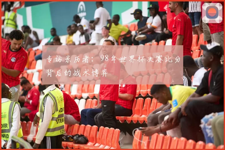 专访亲历者:98年世界杯决赛比分背后的战术博弈