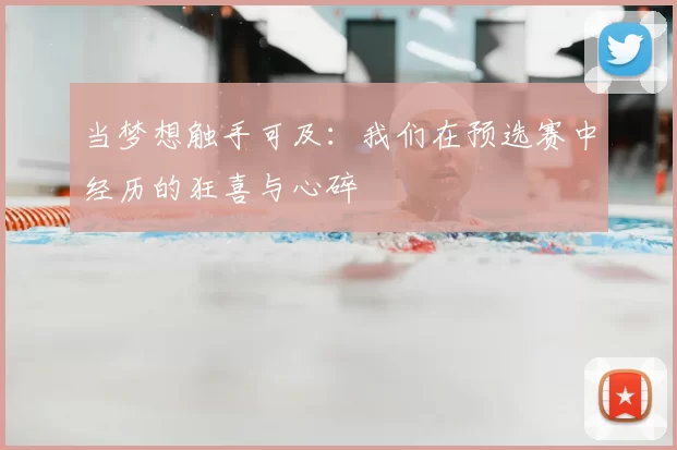 当梦想触手可及:我们在预选赛中经历的狂喜与心碎