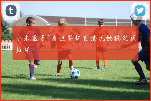 小米盒子4看世界杯直播流畅稳定获好评