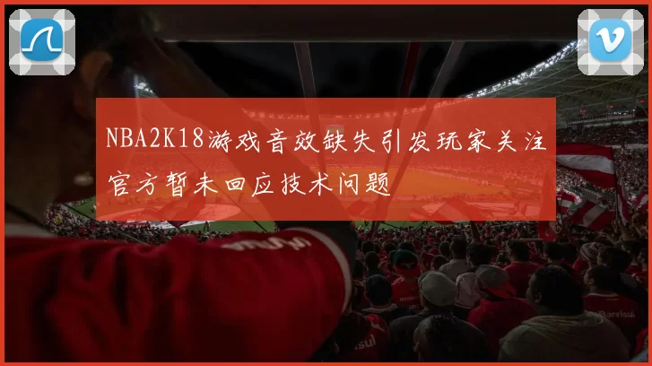 NBA2K18游戏音效缺失引发玩家关注官方暂未回应技术问题