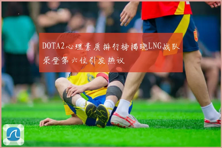DOTA2心理素质排行榜揭晓LNG战队荣登第六位引发热议