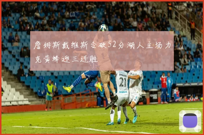 詹姆斯戴维斯合砍52分湖人主场力克黄蜂迎三连胜