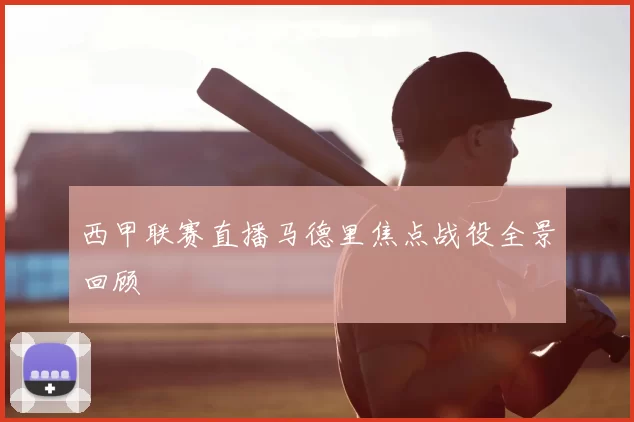 西甲联赛直播马德里焦点战役全景回顾