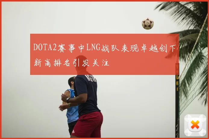 DOTA2赛事中LNG战队表现卓越创下新高排名引发关注