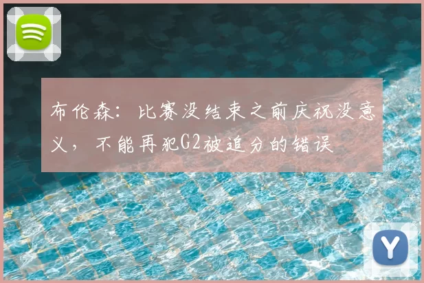 布伦森:比赛没结束之前庆祝没意义,不能再犯G2被追分的错误