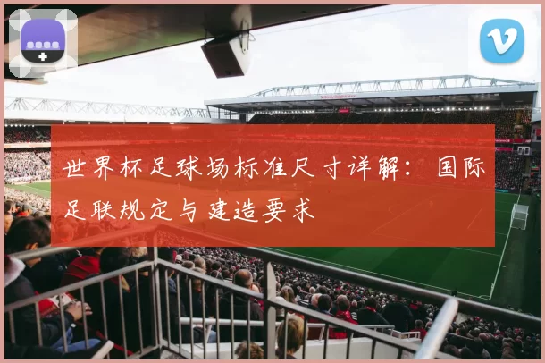 世界杯足球场标准尺寸详解:国际足联规定与建造要求