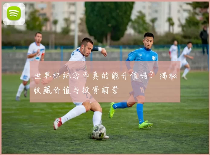 世界杯纪念币真的能升值吗？揭秘收藏价值与投资前景
