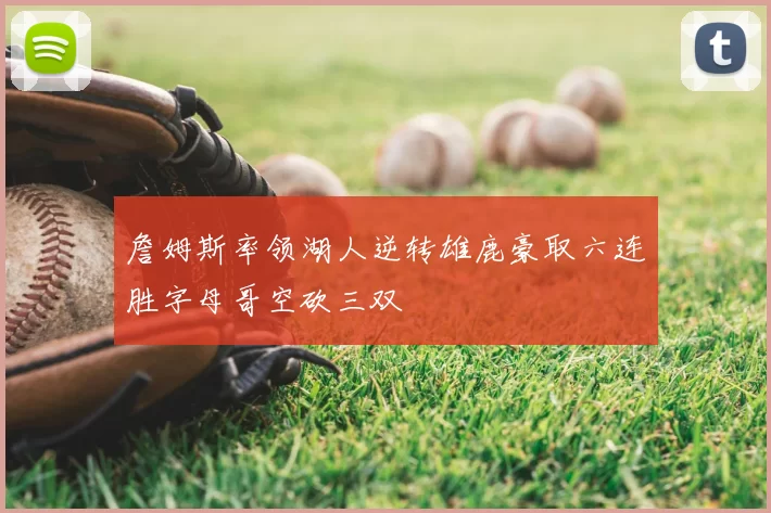 詹姆斯率领湖人逆转雄鹿豪取六连胜字母哥空砍三双