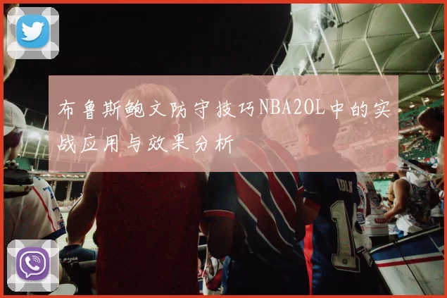 布鲁斯鲍文防守技巧NBA2OL中的实战应用与效果分析