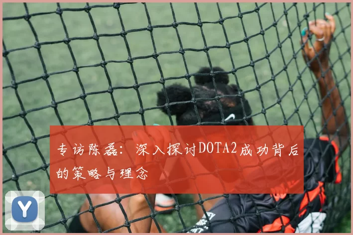 专访陈磊：深入探讨DOTA2成功背后的策略与理念