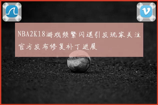 NBA2K18游戏频繁闪退引发玩家关注官方发布修复补丁进展