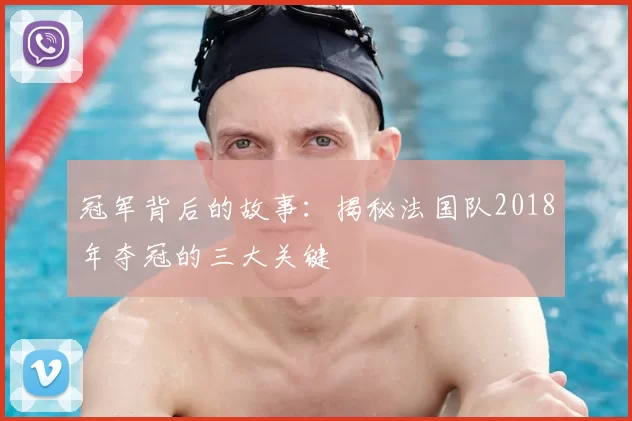 冠军背后的故事：揭秘法国队2018年夺冠的三大关键