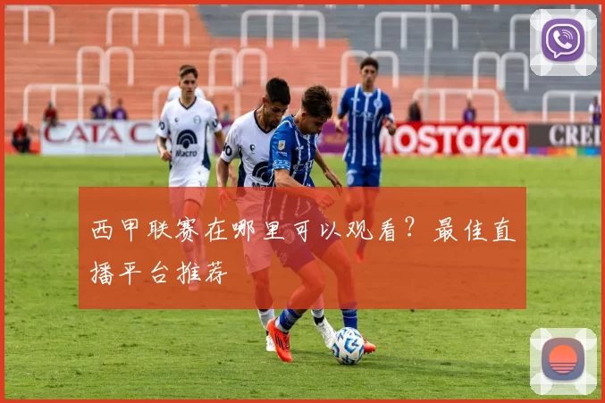 西甲联赛在哪里可以观看?最佳直播平台推荐
