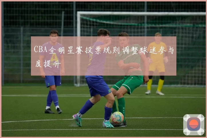 CBA全明星赛投票规则调整球迷参与度提升