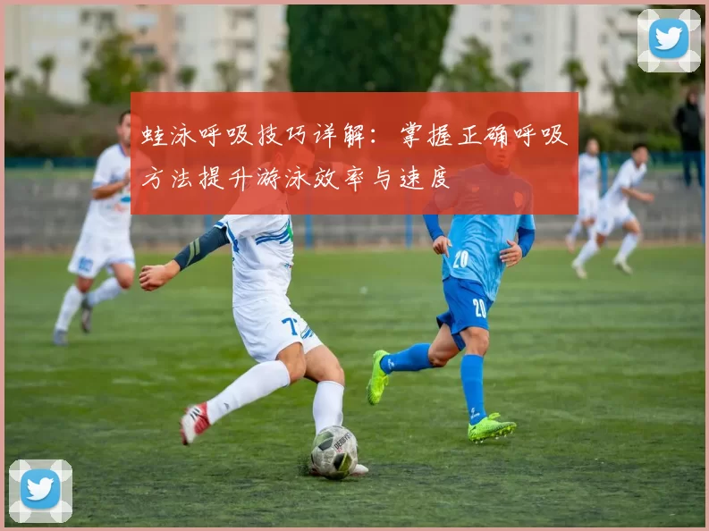 蛙泳呼吸技巧详解:掌握正确呼吸方法提升游泳效率与速度