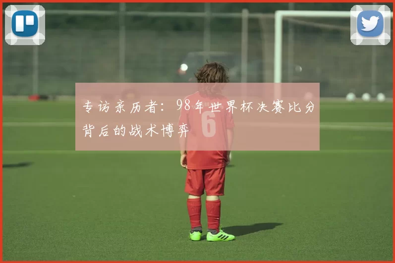 专访亲历者:98年世界杯决赛比分背后的战术博弈