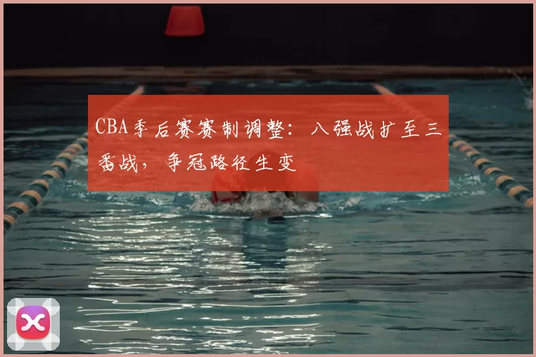 CBA季后赛赛制调整:八强战扩至三番战,争冠路径生变