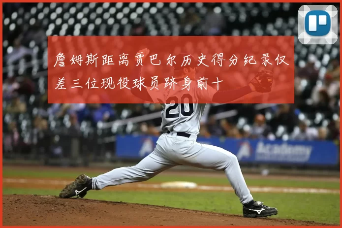 詹姆斯距离贾巴尔历史得分纪录仅差三位现役球员跻身前十