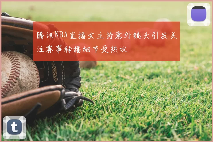 腾讯NBA直播女主持意外镜头引发关注赛事转播细节受热议