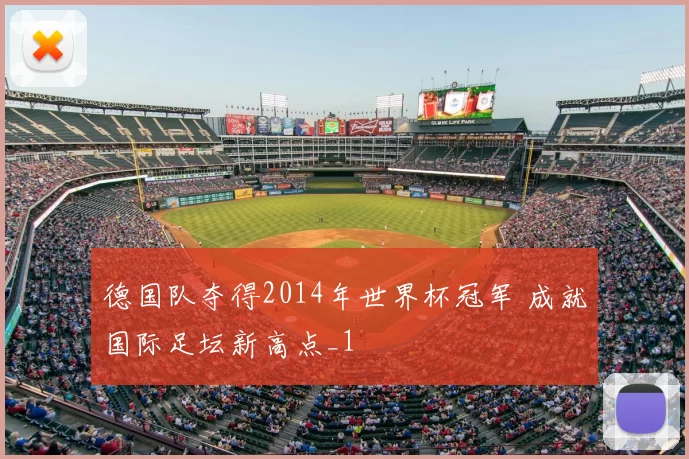 德国队夺得2014年世界杯冠军 成就国际足坛新高点_1