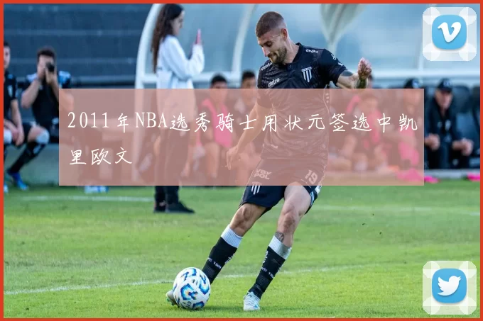 2011年NBA选秀骑士用状元签选中凯里欧文