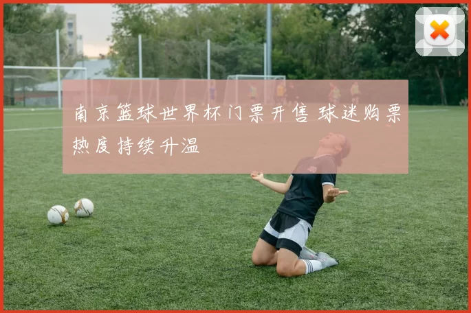 南京篮球世界杯门票开售 球迷购票热度持续升温