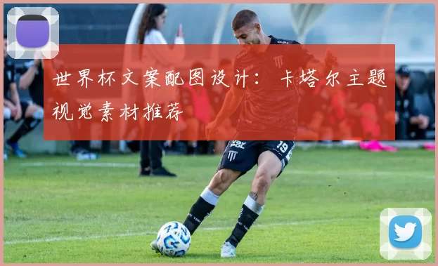 世界杯文案配图设计：卡塔尔主题视觉素材推荐