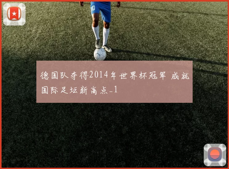 德国队夺得2014年世界杯冠军 成就国际足坛新高点_1