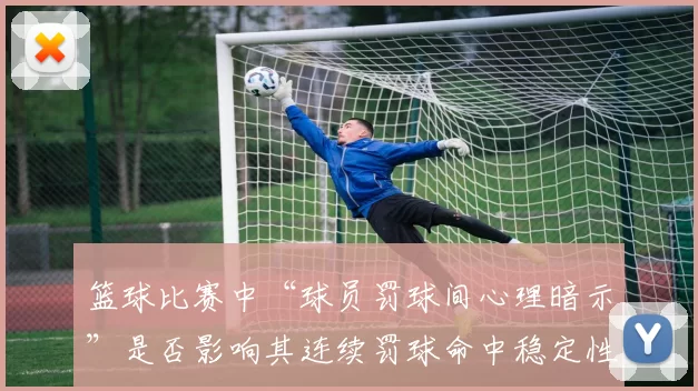 篮球比赛中“球员罚球间心理暗示”是否影响其连续罚球命中稳定性