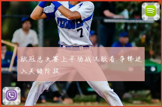 欧冠总决赛上半场战况胶着 争锋进入关键阶段